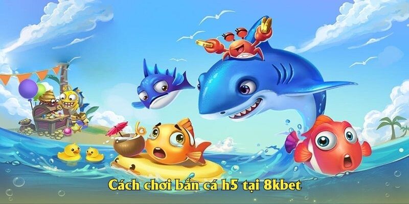 Cách chơi bắn cá h5 tại 8kbet